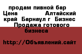  продам пивной бар › Цена ­ 300 000 - Алтайский край, Барнаул г. Бизнес » Продажа готового бизнеса   